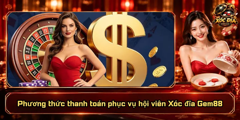 Xóc Đĩa Gem88 – Nền Tảng Quốc Tế, Quyền Lợi Thiết Thực 2 Phương thức thanh toán phục vụ hội viên Xóc đĩa Gem88
